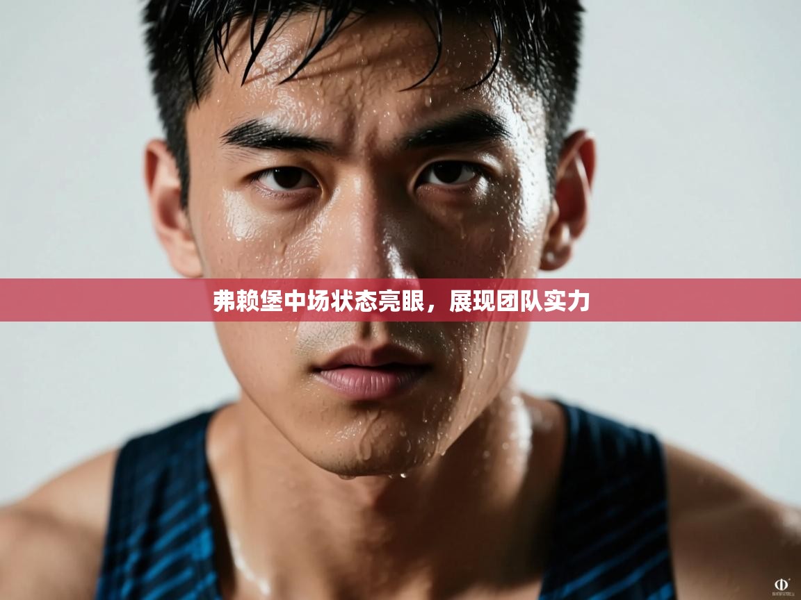 弗赖堡中场状态亮眼,展现团队实力 第2张