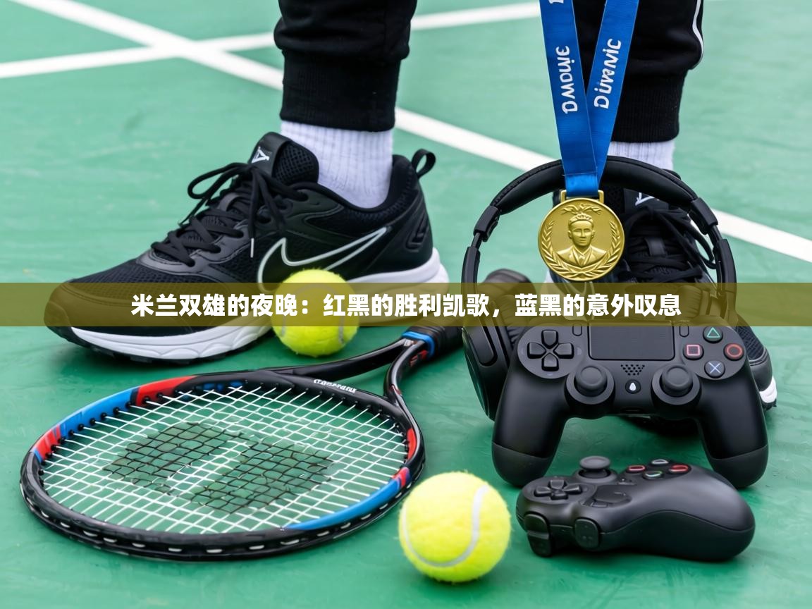 米兰双雄的夜晚：红黑的胜利凯歌，蓝黑的意外叹息  第1张